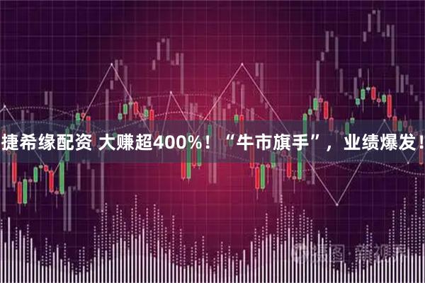 捷希缘配资 大赚超400%！“牛市旗手”，业绩爆发！
