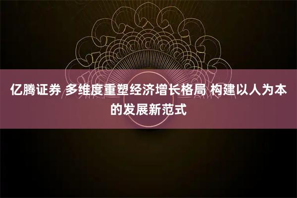 亿腾证券 多维度重塑经济增长格局 构建以人为本的发展新范式