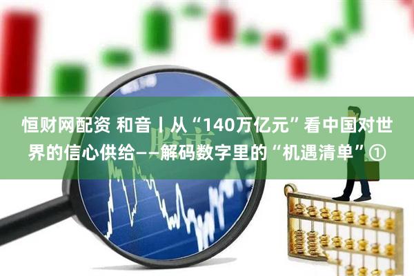 恒财网配资 和音丨从“140万亿元”看中国对世界的信心供给——解码数字里的“机遇清单”①