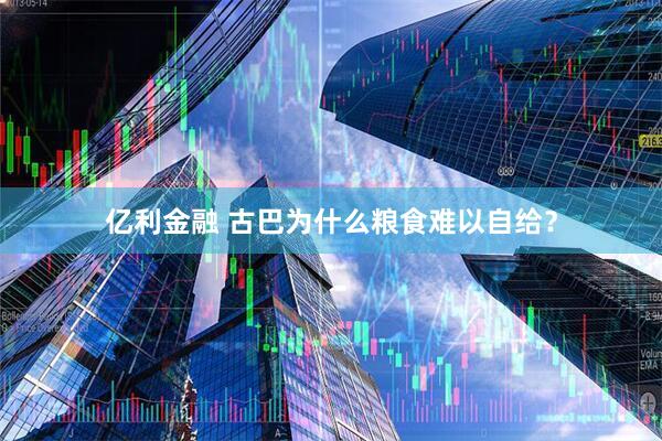 亿利金融 古巴为什么粮食难以自给？