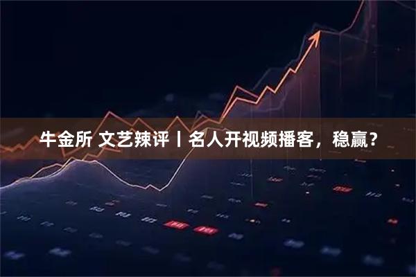 牛金所 文艺辣评丨名人开视频播客，稳赢？