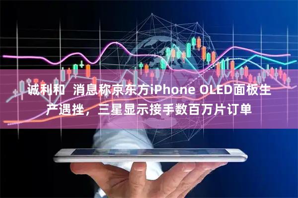 诚利和  消息称京东方iPhone OLED面板生产遇挫，三星显示接手数百万片订单