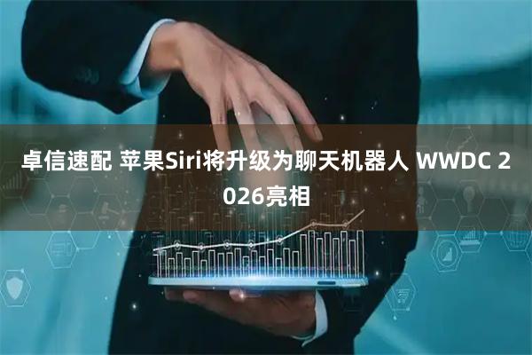 卓信速配 苹果Siri将升级为聊天机器人 WWDC 2026亮相