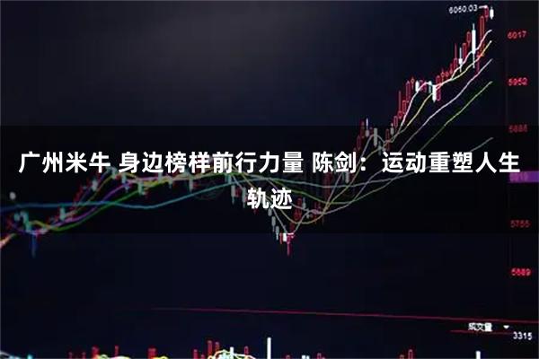 广州米牛 身边榜样前行力量 陈剑：运动重塑人生轨迹