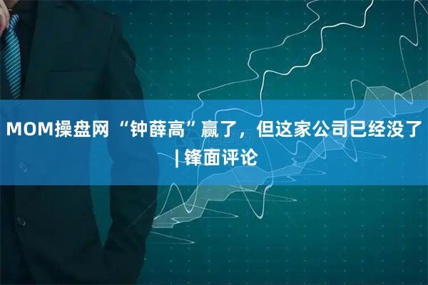 MOM操盘网 “钟薛高”赢了，但这家公司已经没了 | 锋面评论