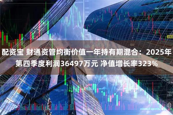 配资宝 财通资管均衡价值一年持有期混合：2025年第四季度利润36497万元 净值增长率323%