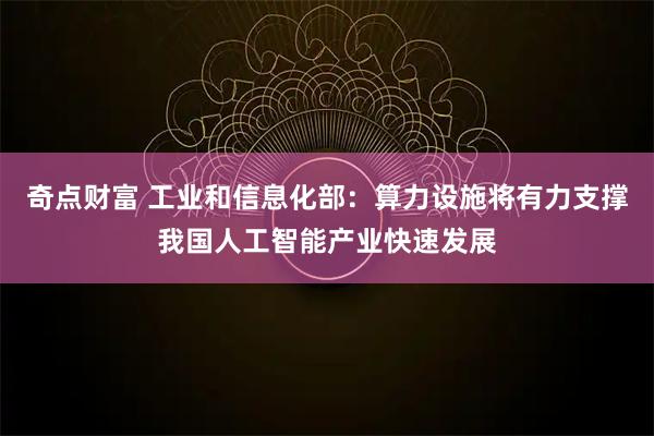 奇点财富 工业和信息化部：算力设施将有力支撑我国人工智能产业快速发展