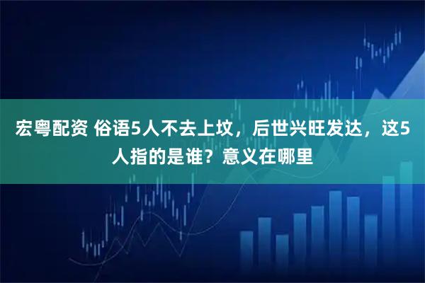 宏粤配资 俗语5人不去上坟，后世兴旺发达，这5人指的是谁？意义在哪里